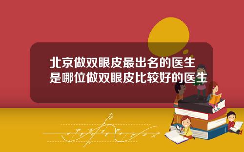 北京做双眼皮最出名的医生是哪位做双眼皮比较好的医生