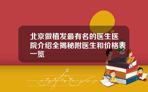 北京做植发最有名的医生医院介绍全揭秘附医生和价格表一览