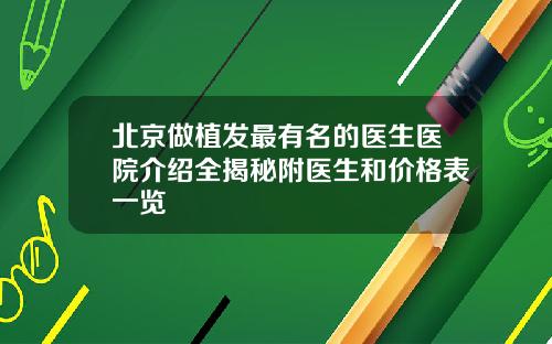 北京做植发最有名的医生医院介绍全揭秘附医生和价格表一览