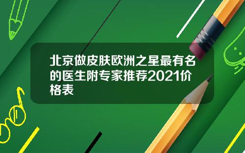 北京做皮肤欧洲之星最有名的医生附专家推荐2021价格表