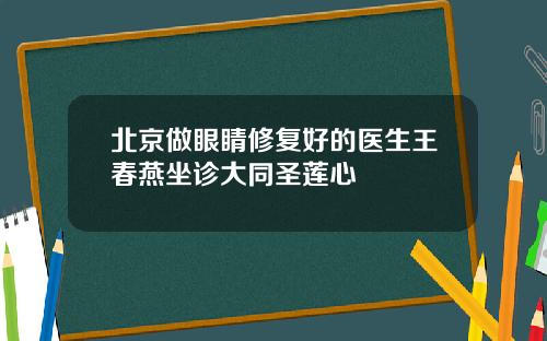 北京做眼睛修复好的医生王春燕坐诊大同圣莲心