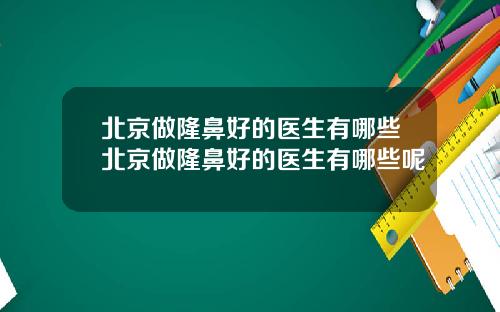 北京做隆鼻好的医生有哪些北京做隆鼻好的医生有哪些呢