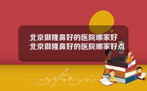 北京做隆鼻好的医院哪家好北京做隆鼻好的医院哪家好点