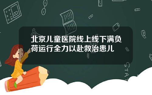 北京儿童医院线上线下满负荷运行全力以赴救治患儿