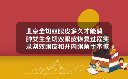 北京全切双眼皮多久才能消肿女生全切双眼皮恢复过程实录割双眼皮和开内眼角手术恢复过程图片大全
