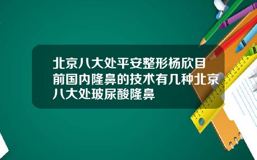 北京八大处平安整形杨欣目前国内隆鼻的技术有几种北京八大处玻尿酸隆鼻