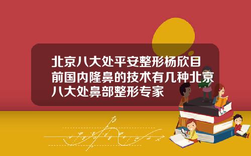 北京八大处平安整形杨欣目前国内隆鼻的技术有几种北京八大处鼻部整形专家