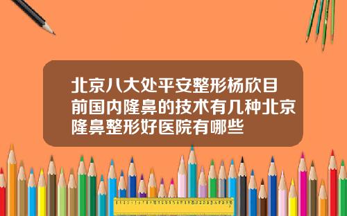 北京八大处平安整形杨欣目前国内隆鼻的技术有几种北京隆鼻整形好医院有哪些