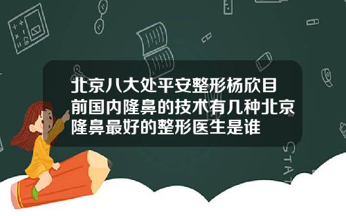 北京八大处平安整形杨欣目前国内隆鼻的技术有几种北京隆鼻最好的整形医生是谁