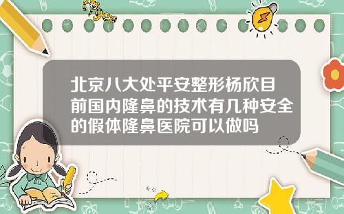 北京八大处平安整形杨欣目前国内隆鼻的技术有几种安全的假体隆鼻医院可以做吗