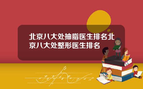 北京八大处抽脂医生排名北京八大处整形医生排名