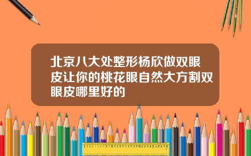 北京八大处整形杨欣做双眼皮让你的桃花眼自然大方割双眼皮哪里好的