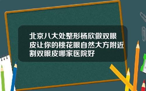 北京八大处整形杨欣做双眼皮让你的桃花眼自然大方附近割双眼皮哪家医院好