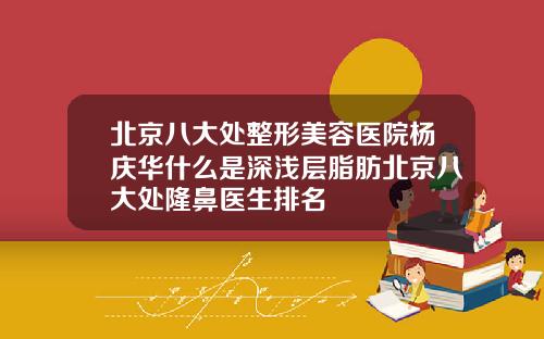 北京八大处整形美容医院杨庆华什么是深浅层脂肪北京八大处隆鼻医生排名