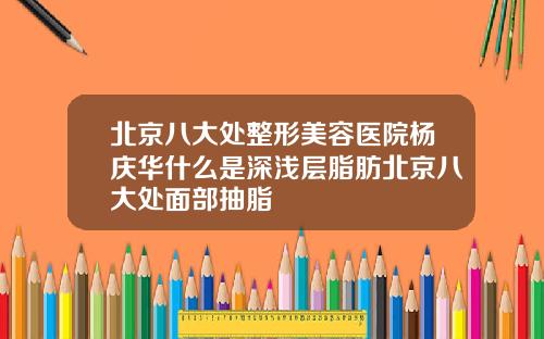 北京八大处整形美容医院杨庆华什么是深浅层脂肪北京八大处面部抽脂