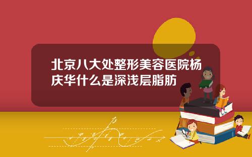 北京八大处整形美容医院杨庆华什么是深浅层脂肪