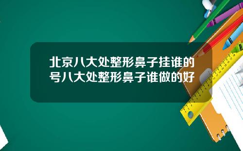 北京八大处整形鼻子挂谁的号八大处整形鼻子谁做的好