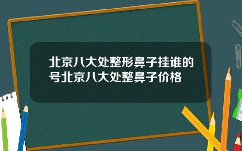 北京八大处整形鼻子挂谁的号北京八大处整鼻子价格