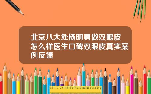 北京八大处杨明勇做双眼皮怎么样医生口碑双眼皮真实案例反馈