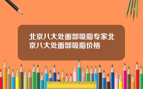 北京八大处面部吸脂专家北京八大处面部吸脂价格