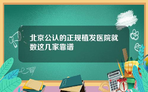 北京公认的正规植发医院就数这几家靠谱