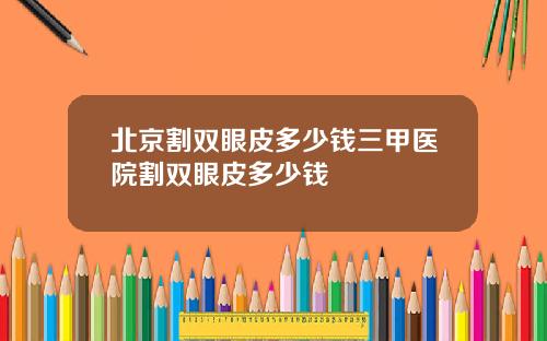 北京割双眼皮多少钱三甲医院割双眼皮多少钱