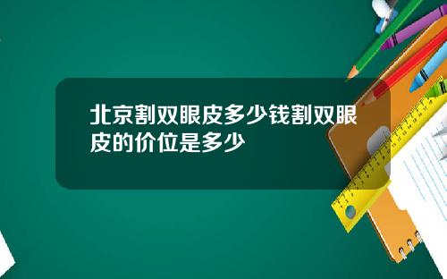北京割双眼皮多少钱割双眼皮的价位是多少