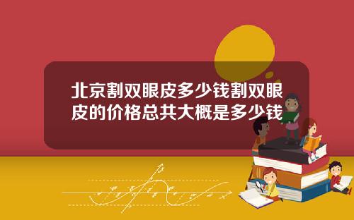 北京割双眼皮多少钱割双眼皮的价格总共大概是多少钱