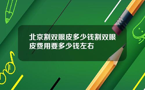 北京割双眼皮多少钱割双眼皮费用要多少钱左右