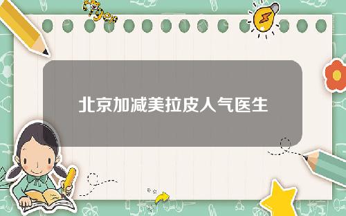 北京加减美拉皮人气医生