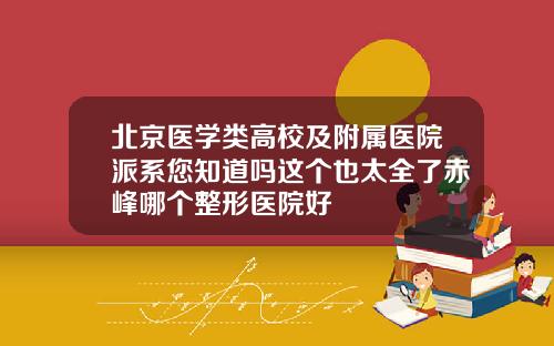 北京医学类高校及附属医院派系您知道吗这个也太全了赤峰哪个整形医院好
