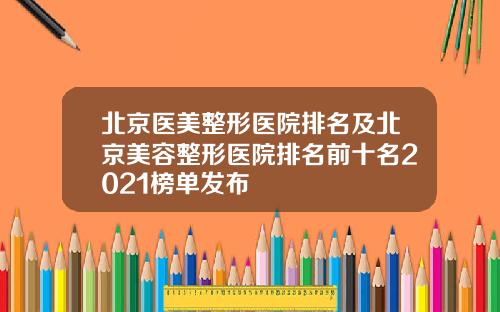 北京医美整形医院排名及北京美容整形医院排名前十名2021榜单发布