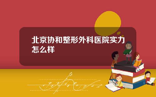 北京协和整形外科医院实力怎么样