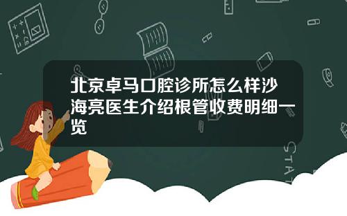 北京卓马口腔诊所怎么样沙海亮医生介绍根管收费明细一览