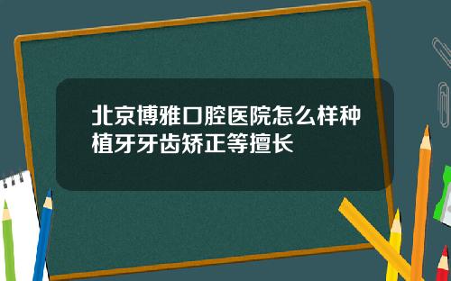 北京博雅口腔医院怎么样种植牙牙齿矫正等擅长