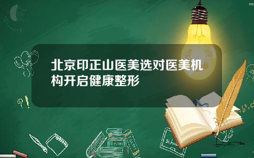北京印正山医美选对医美机构开启健康整形