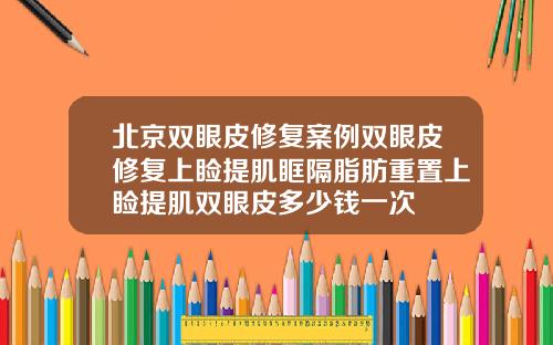 北京双眼皮修复案例双眼皮修复上睑提肌眶隔脂肪重置上睑提肌双眼皮多少钱一次