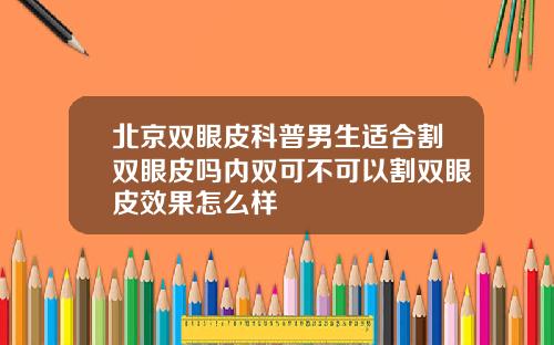 北京双眼皮科普男生适合割双眼皮吗内双可不可以割双眼皮效果怎么样