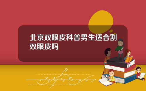 北京双眼皮科普男生适合割双眼皮吗