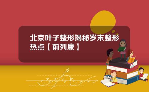 北京叶子整形揭秘岁末整形热点【前列康】