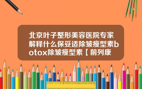 北京叶子整形美容医院专家解释什么保妥适除皱瘦型素botox除皱瘦型素【前列康】