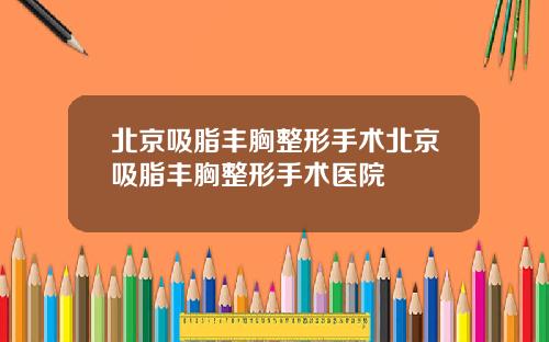 北京吸脂丰胸整形手术北京吸脂丰胸整形手术医院