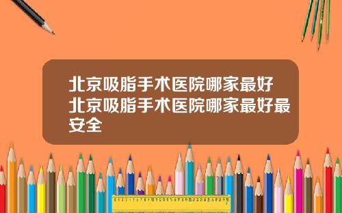北京吸脂手术医院哪家最好北京吸脂手术医院哪家最好最安全