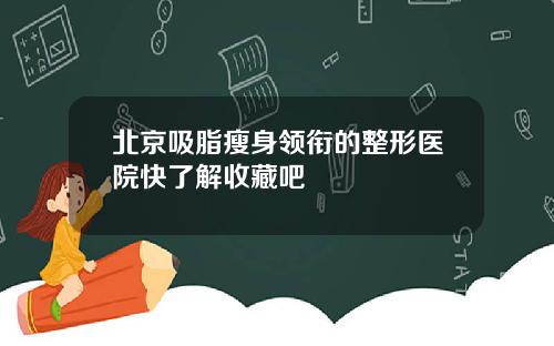 北京吸脂瘦身领衔的整形医院快了解收藏吧
