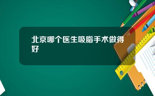北京哪个医生吸脂手术做得好