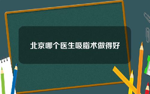 北京哪个医生吸脂术做得好