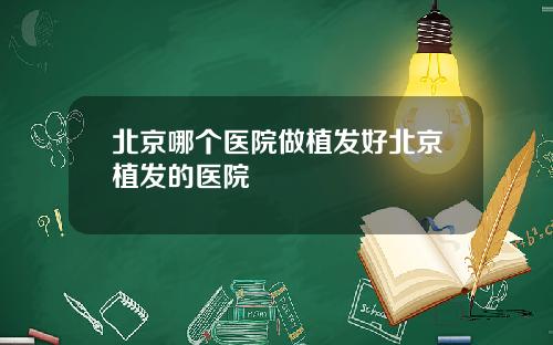 北京哪个医院做植发好北京植发的医院