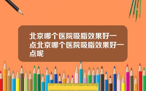 北京哪个医院吸脂效果好一点北京哪个医院吸脂效果好一点呢