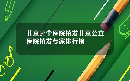 北京哪个医院植发北京公立医院植发专家排行榜