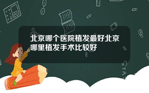 北京哪个医院植发最好北京哪里植发手术比较好
